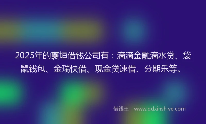2025年的襄垣借钱公司有：滴滴金融滴水贷、袋鼠钱包、金瑞快借、现金贷速借、分期乐等。