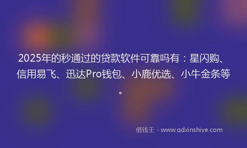 2025年的秒通过的贷款软件可靠吗有：星闪购、信用易飞、迅达Pro钱包、小鹿优选、小牛金条等。