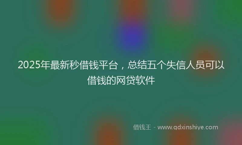 2025年最新秒借钱平台，总结五个失信人员可以借钱的网贷软件
