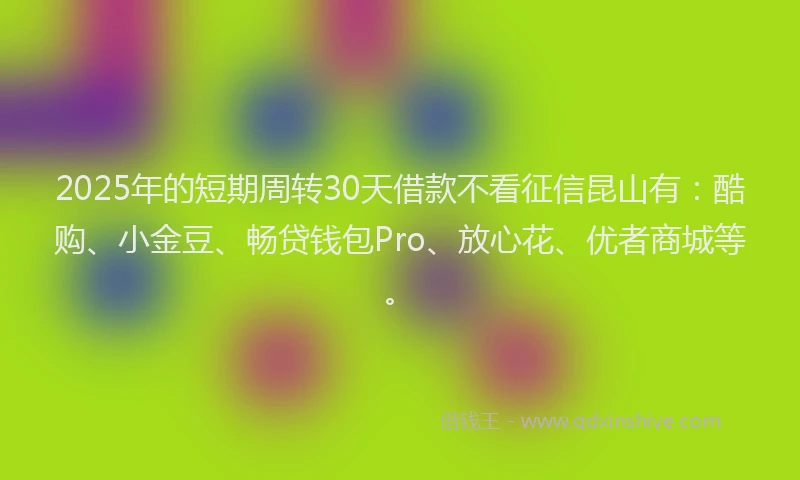 2025年的短期周转30天借款不看征信昆山有：酷购、小金豆、畅贷钱包Pro、放心花、优者商城等。