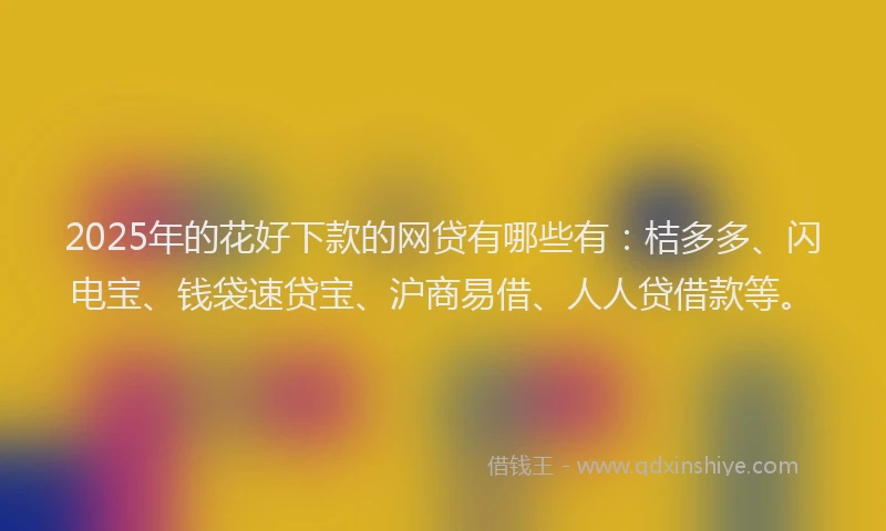 2025年的花好下款的网贷有哪些有：桔多多、闪电宝、钱袋速贷宝、沪商易借、人人贷借款等。
