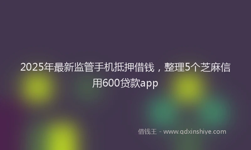 2025年最新监管手机抵押借钱，整理5个芝麻信用600贷款app