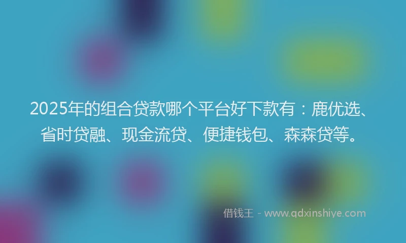 2025年的组合贷款哪个平台好下款有：鹿优选、省时贷融、现金流贷、便捷钱包、森森贷等。