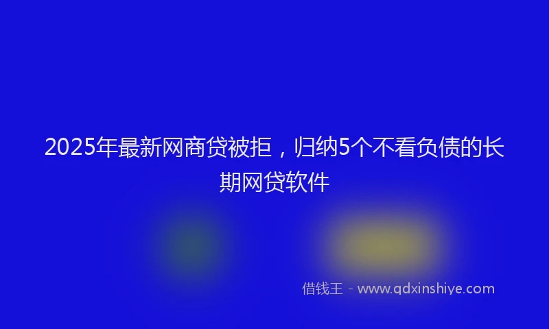2025年最新网商贷被拒，归纳5个不看负债的长期网贷软件