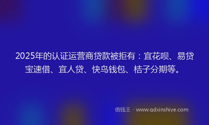 2025年的认证运营商贷款被拒有：宜花呗、易贷宝速借、宜人贷、快鸟钱包、桔子分期等。