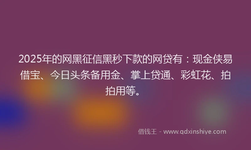 2025年的网黑征信黑秒下款的网贷有：现金侠易借宝、今日头条备用金、掌上贷通、彩虹花、拍拍用等。