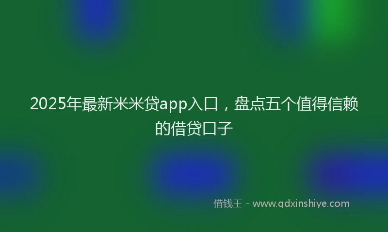 2025年最新米米贷app入口，盘点五个值得信赖的借贷口子