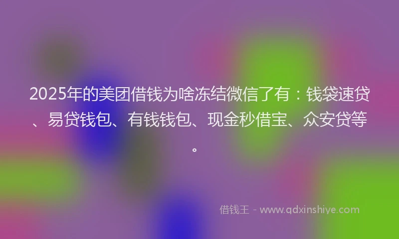 2025年的美团借钱为啥冻结微信了有：钱袋速贷、易贷钱包、有钱钱包、现金秒借宝、众安贷等。