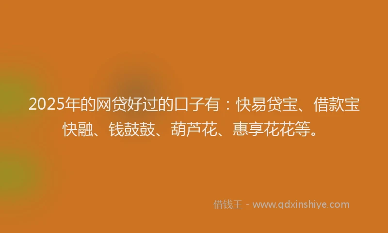 2025年的网贷好过的口子有：快易贷宝、借款宝快融、钱鼓鼓、葫芦花、惠享花花等。