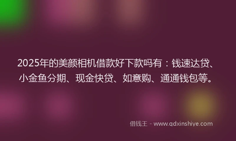 2025年的美颜相机借款好下款吗有：钱速达贷、小金鱼分期、现金快贷、如意购、通通钱包等。