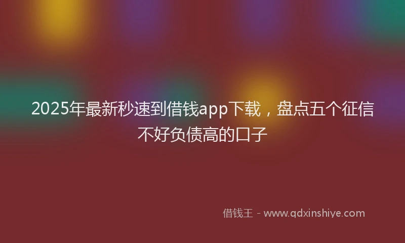 2025年最新秒速到借钱app下载，盘点五个征信不好负债高的口子