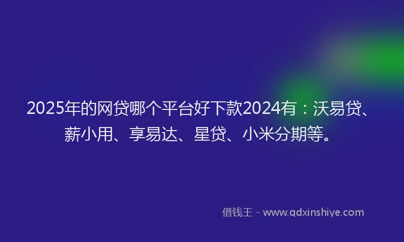 2025年的网贷哪个平台好下款2024有：沃易贷、薪小用、享易达、星贷、小米分期等。