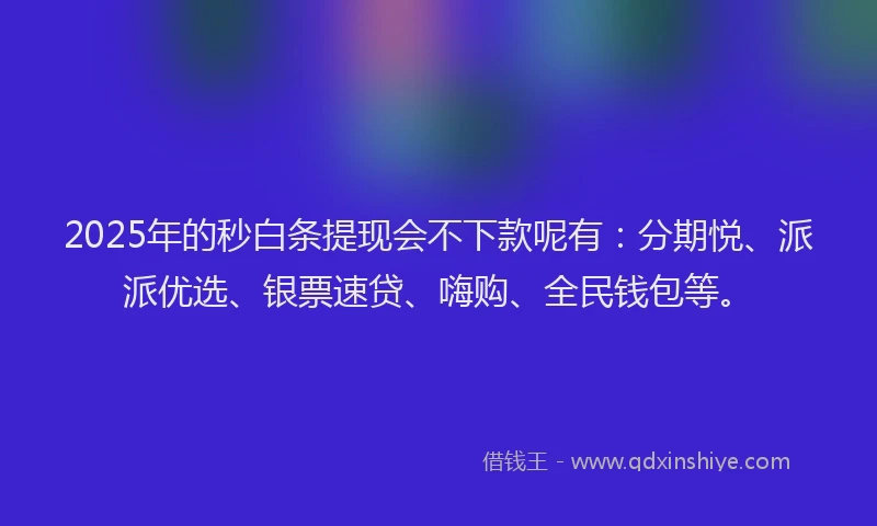 2025年的秒白条提现会不下款呢有：分期悦、派派优选、银票速贷、嗨购、全民钱包等。