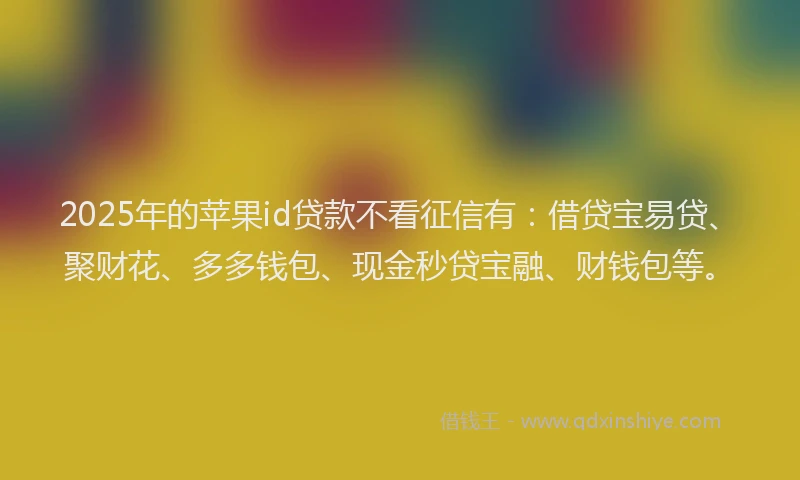 2025年的苹果id贷款不看征信有：借贷宝易贷、聚财花、多多钱包、现金秒贷宝融、财钱包等。