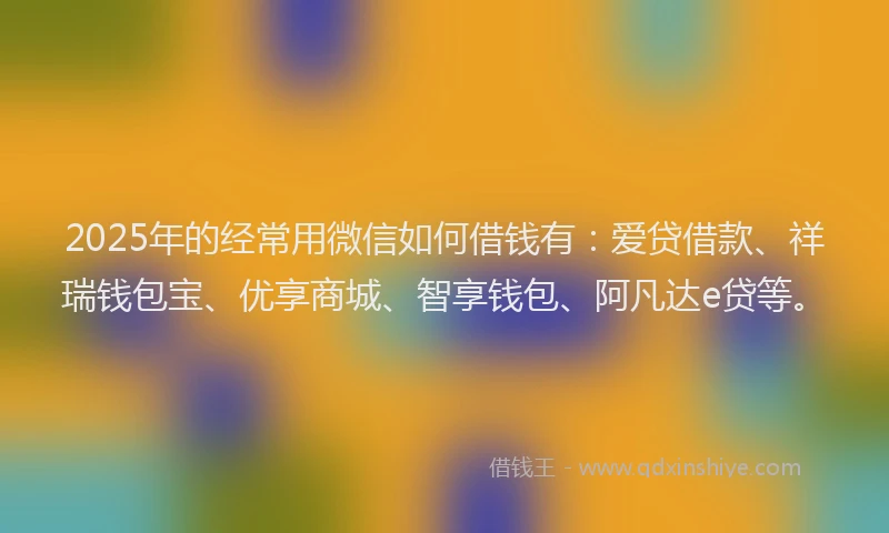 2025年的经常用微信如何借钱有：爱贷借款、祥瑞钱包宝、优享商城、智享钱包、阿凡达e贷等。