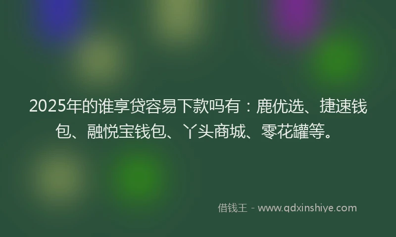 2025年的谁享贷容易下款吗有：鹿优选、捷速钱包、融悦宝钱包、丫头商城、零花罐等。