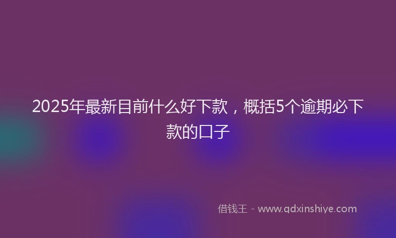 2025年最新目前什么好下款，概括5个逾期必下款的口子