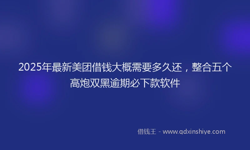 2025年最新美团借钱大概需要多久还，整合五个高炮双黑逾期必下款软件