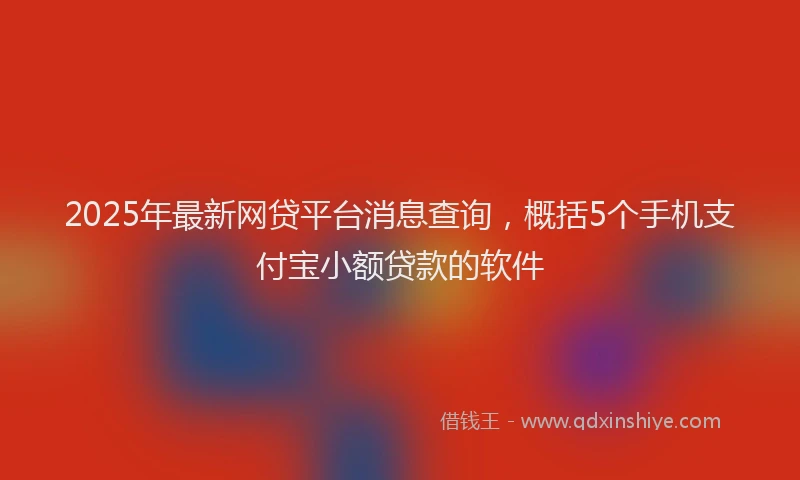 2025年最新网贷平台消息查询，概括5个手机支付宝小额贷款的软件