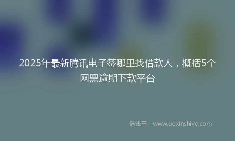 2025年最新腾讯电子签哪里找借款人，概括5个网黑逾期下款平台