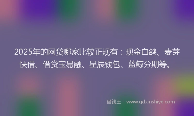 2025年的网贷哪家比较正规有：现金白鸽、麦芽快借、借贷宝易融、星辰钱包、蓝鲸分期等。