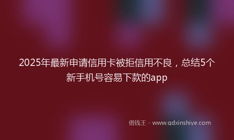 2025年最新申请信用卡被拒信用不良，总结5个新手机号容易下款的app