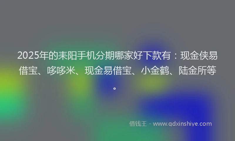 2025年的耒阳手机分期哪家好下款有：现金侠易借宝、哆哆米、现金易借宝、小金鹤、陆金所等。