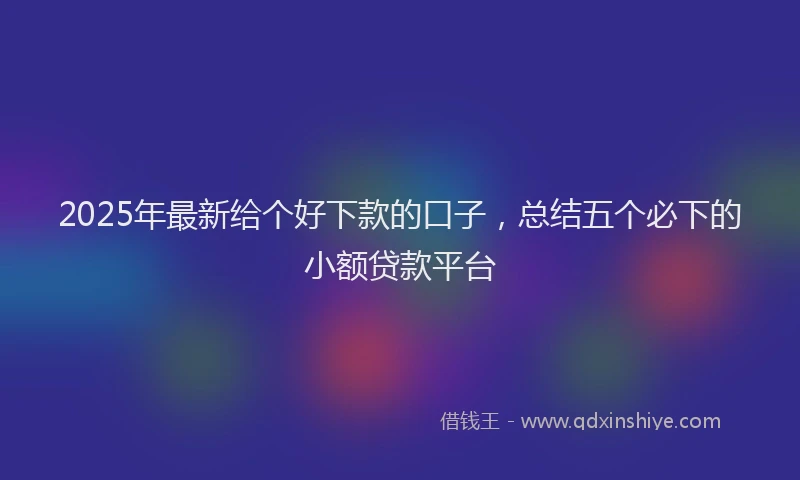 2025年最新给个好下款的口子，总结五个必下的小额贷款平台