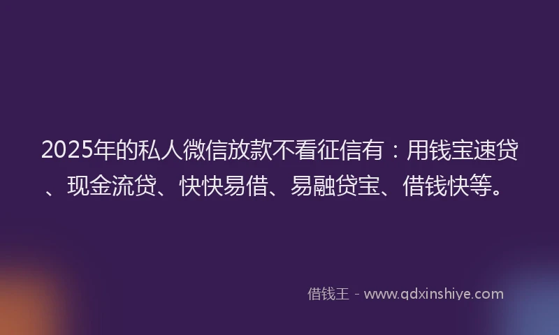 2025年的私人微信放款不看征信有：用钱宝速贷、现金流贷、快快易借、易融贷宝、借钱快等。