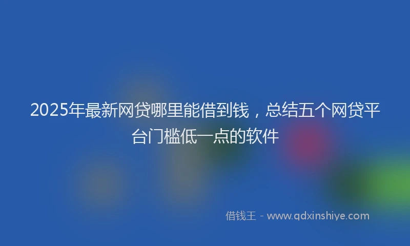 2025年最新网贷哪里能借到钱，总结五个网贷平台门槛低一点的软件