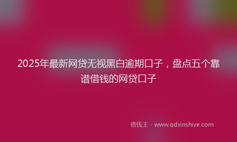 2025年最新网贷无视黑白逾期口子，盘点五个靠谱借钱的网贷口子
