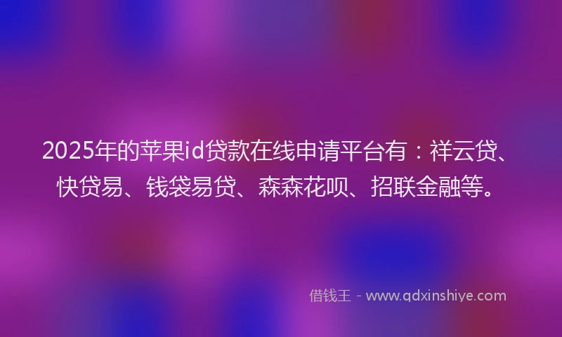 2025年的苹果id贷款在线申请平台有：祥云贷、快贷易、钱袋易贷、森森花呗、招联金融等。