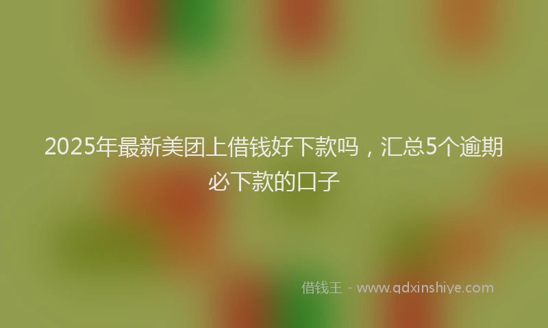 2025年最新美团上借钱好下款吗，汇总5个逾期必下款的口子