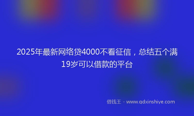 2025年最新网络贷4000不看征信，总结五个满19岁可以借款的平台