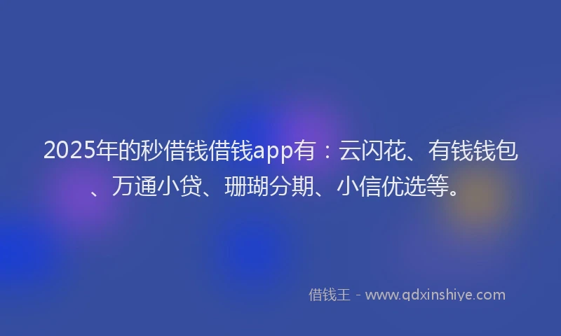 2025年的秒借钱借钱app有：云闪花、有钱钱包、万通小贷、珊瑚分期、小信优选等。