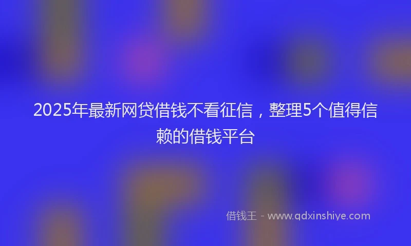 2025年最新网贷借钱不看征信，整理5个值得信赖的借钱平台