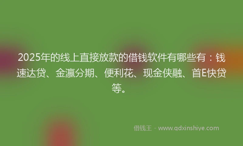 2025年的线上直接放款的借钱软件有哪些有：钱速达贷、金瀛分期、便利花、现金侠融、首E快贷等。