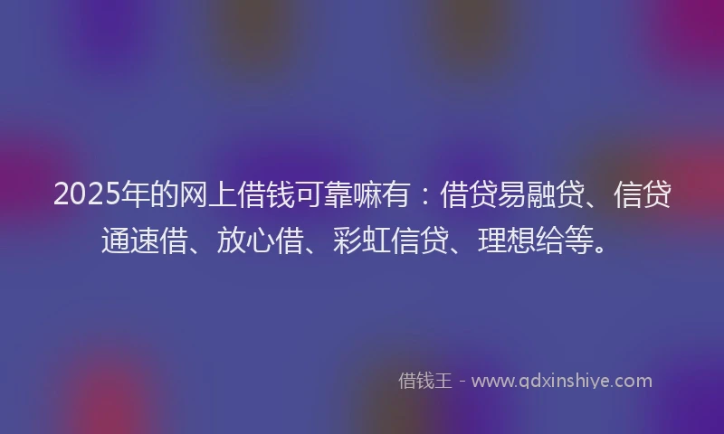 2025年的网上借钱可靠嘛有：借贷易融贷、信贷通速借、放心借、彩虹信贷、理想给等。