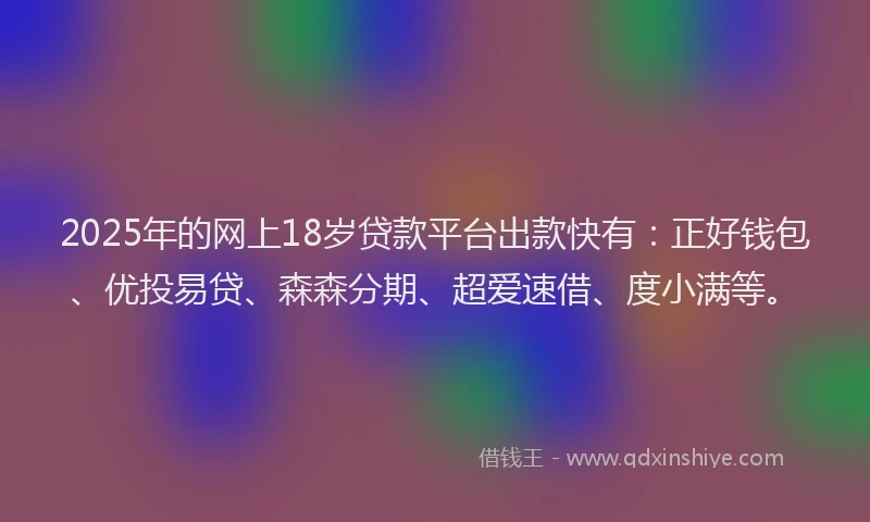 2025年的网上18岁贷款平台出款快有：正好钱包、优投易贷、森森分期、超爱速借、度小满等。