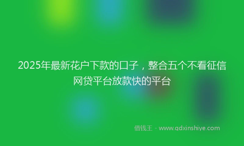 2025年最新花户下款的口子，整合五个不看征信网贷平台放款快的平台