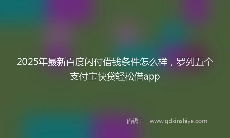 2025年最新百度闪付借钱条件怎么样，罗列五个支付宝快贷轻松借app