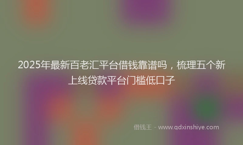 2025年最新百老汇平台借钱靠谱吗，梳理五个新上线贷款平台门槛低口子