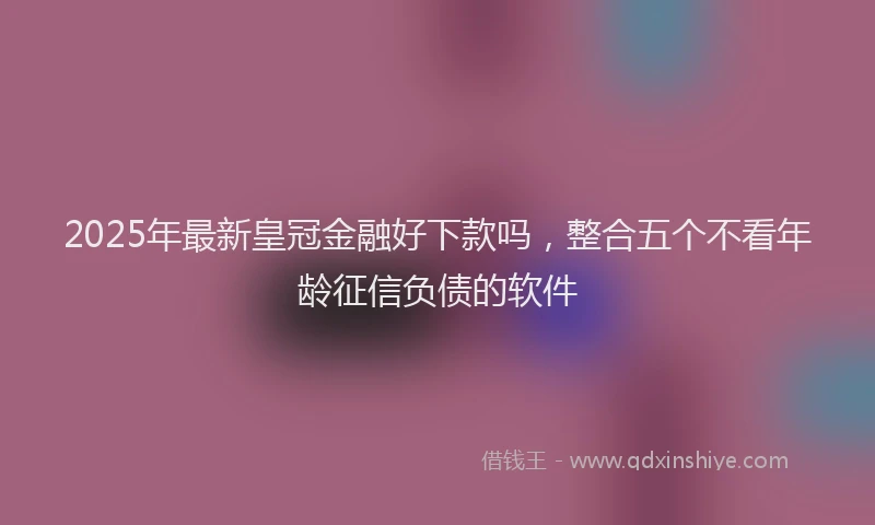 2025年最新皇冠金融好下款吗，整合五个不看年龄征信负债的软件