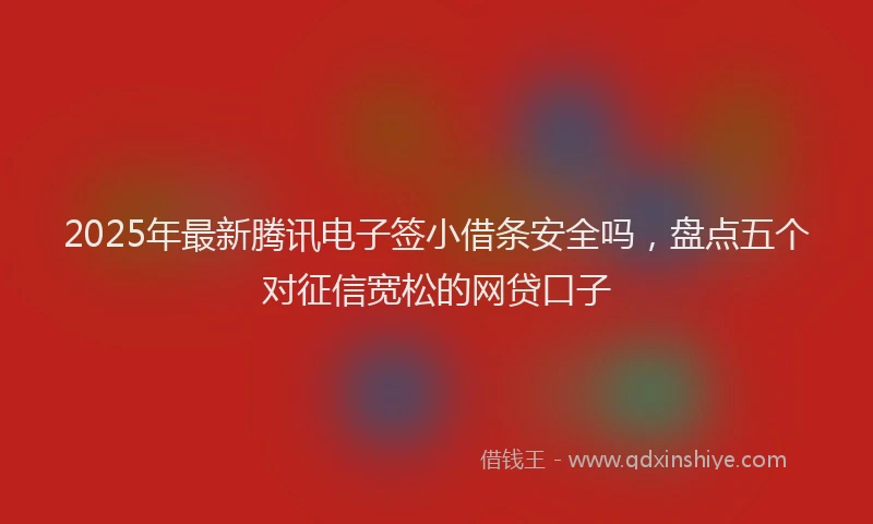 2025年最新腾讯电子签小借条安全吗，盘点五个对征信宽松的网贷口子