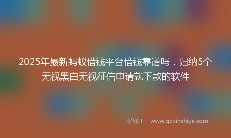 2025年最新蚂蚁借钱平台借钱靠谱吗，归纳5个无视黑白无视征信申请就下款的软件