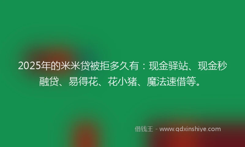 2025年的米米贷被拒多久有：现金驿站、现金秒融贷、易得花、花小猪、魔法速借等。