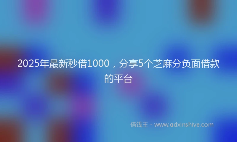 2025年最新秒借1000，分享5个芝麻分负面借款的平台