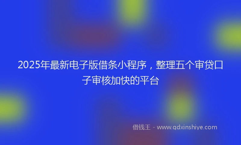2025年最新电子版借条小程序，整理五个审贷口子审核加快的平台
