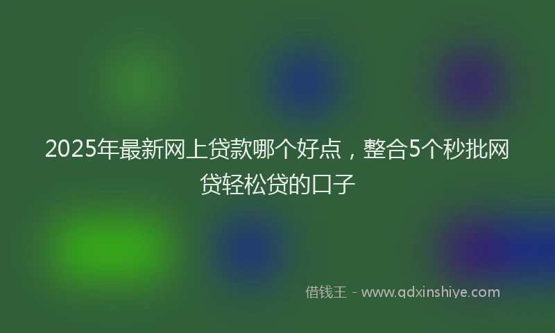 2025年最新网上贷款哪个好点，整合5个秒批网贷轻松贷的口子