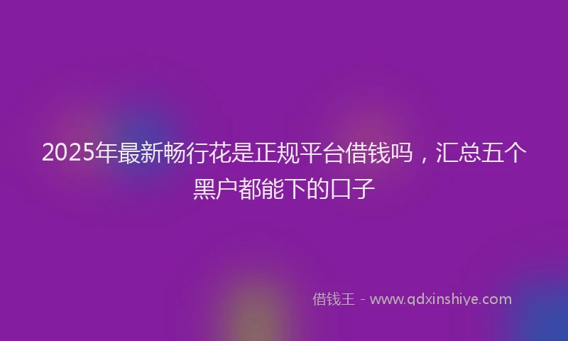 2025年最新畅行花是正规平台借钱吗，汇总五个黑户都能下的口子